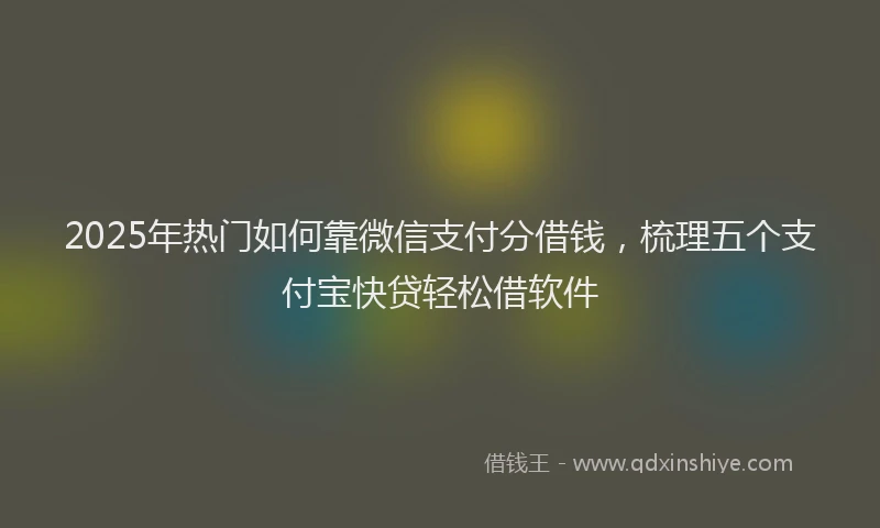 2025年热门如何靠微信支付分借钱，梳理五个支付宝快贷轻松借软件