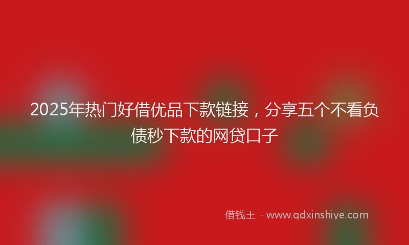 2025年热门好借优品下款链接，分享五个不看负债秒下款的网贷口子