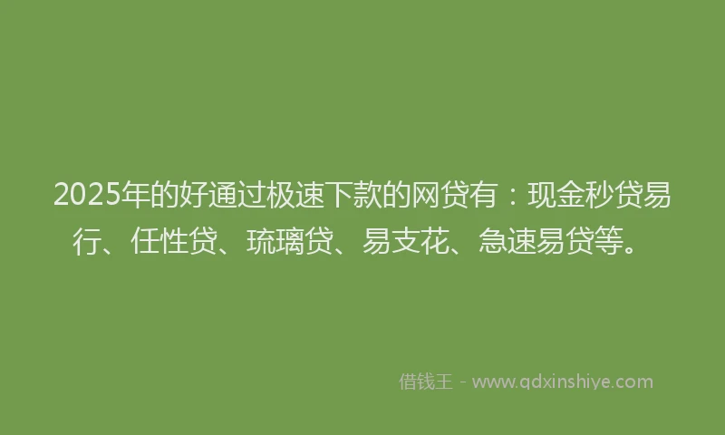 2025年的好通过极速下款的网贷有：现金秒贷易行、任性贷、琉璃贷、易支花、急速易贷等。