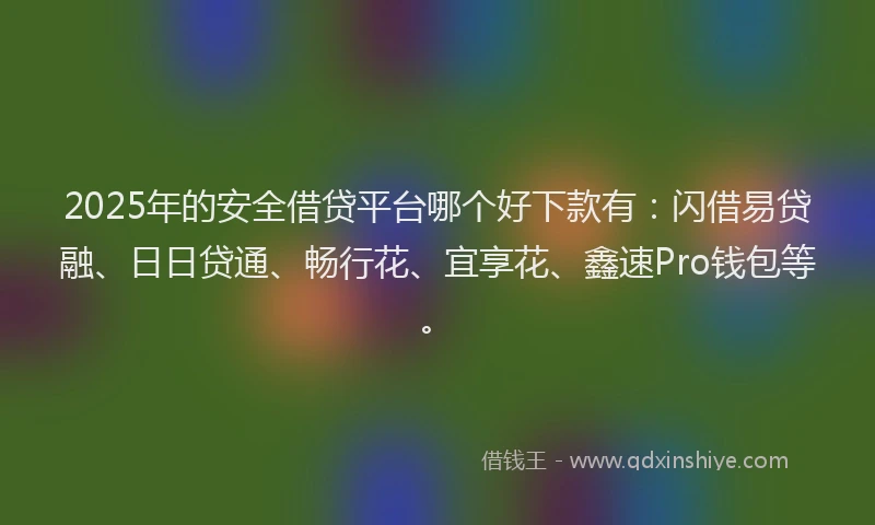 2025年的安全借贷平台哪个好下款有：闪借易贷融、日日贷通、畅行花、宜享花、鑫速Pro钱包等。