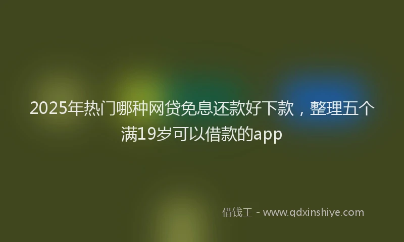 2025年热门哪种网贷免息还款好下款，整理五个满19岁可以借款的app