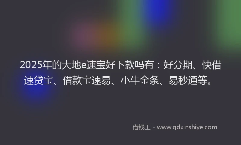 2025年的大地e速宝好下款吗有：好分期、快借速贷宝、借款宝速易、小牛金条、易秒通等。