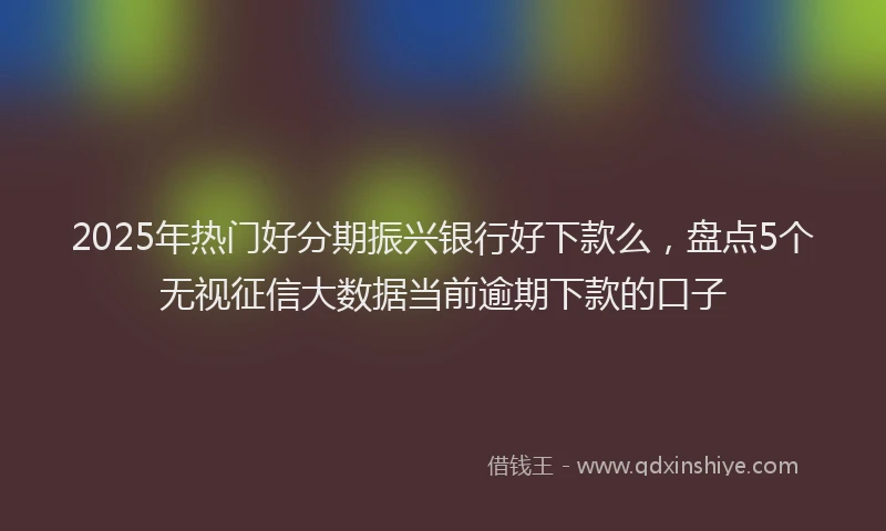2025年热门好分期振兴银行好下款么，盘点5个无视征信大数据当前逾期下款的口子