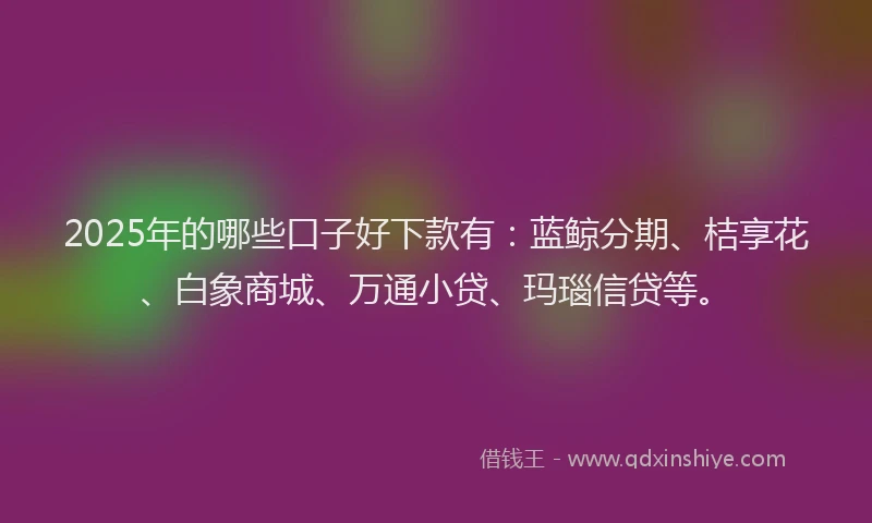 2025年的哪些口子好下款有：蓝鲸分期、桔享花、白象商城、万通小贷、玛瑙信贷等。