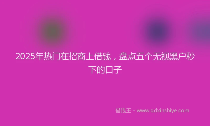 2025年热门在招商上借钱，盘点五个无视黑户秒下的口子