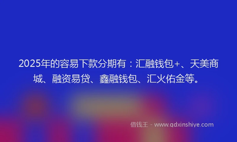2025年的容易下款分期有：汇融钱包+、天美商城、融资易贷、鑫融钱包、汇火佑金等。