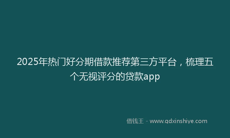 2025年热门好分期借款推荐第三方平台，梳理五个无视评分的贷款app