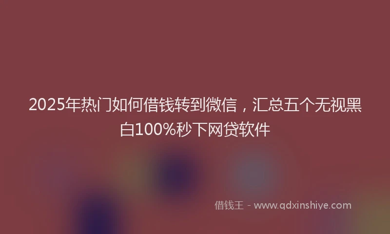 2025年热门如何借钱转到微信，汇总五个无视黑白100%秒下网贷软件