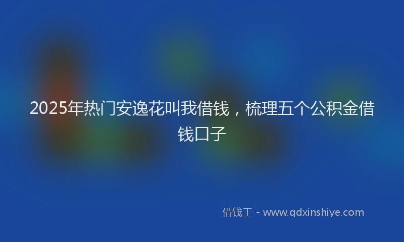 2025年热门安逸花叫我借钱，梳理五个公积金借钱口子