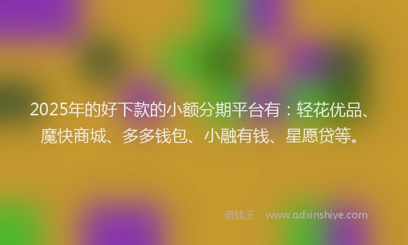 2025年的好下款的小额分期平台有：轻花优品、魔快商城、多多钱包、小融有钱、星愿贷等。