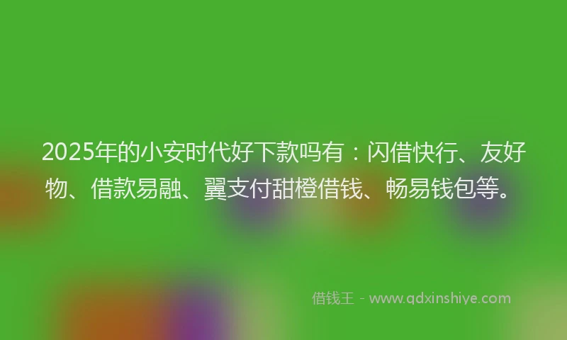 2025年的小安时代好下款吗有：闪借快行、友好物、借款易融、翼支付甜橙借钱、畅易钱包等。