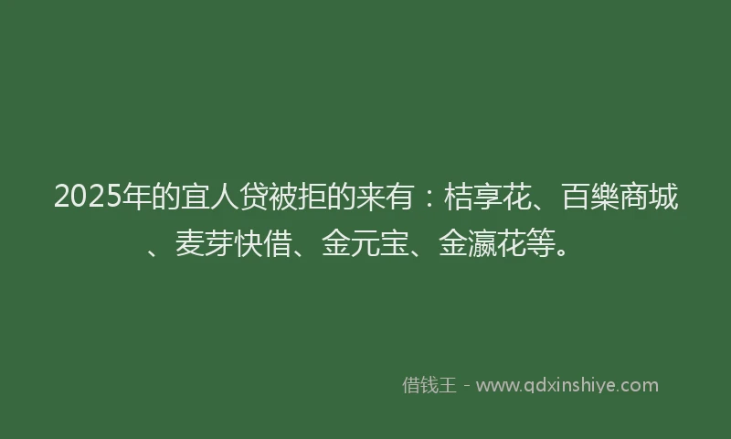 2025年的宜人贷被拒的来有：桔享花、百樂商城、麦芽快借、金元宝、金瀛花等。
