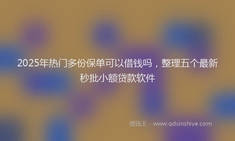2025年热门多份保单可以借钱吗，整理五个最新秒批小额贷款软件