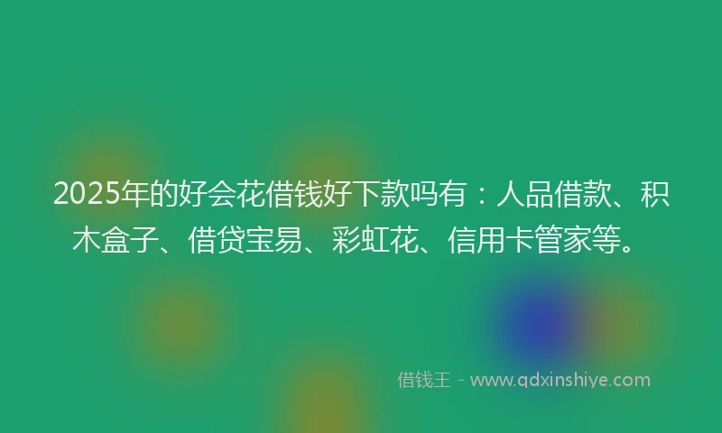 2025年的好会花借钱好下款吗有：人品借款、积木盒子、借贷宝易、彩虹花、信用卡管家等。