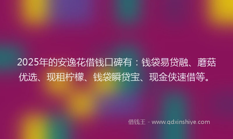 2025年的安逸花借钱口碑有：钱袋易贷融、蘑菇优选、现租柠檬、钱袋瞬贷宝、现金侠速借等。