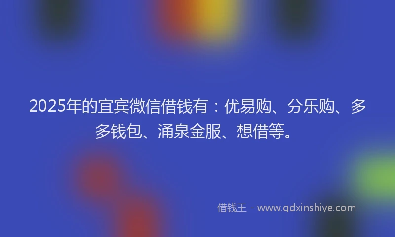 2025年的宜宾微信借钱有：优易购、分乐购、多多钱包、涌泉金服、想借等。