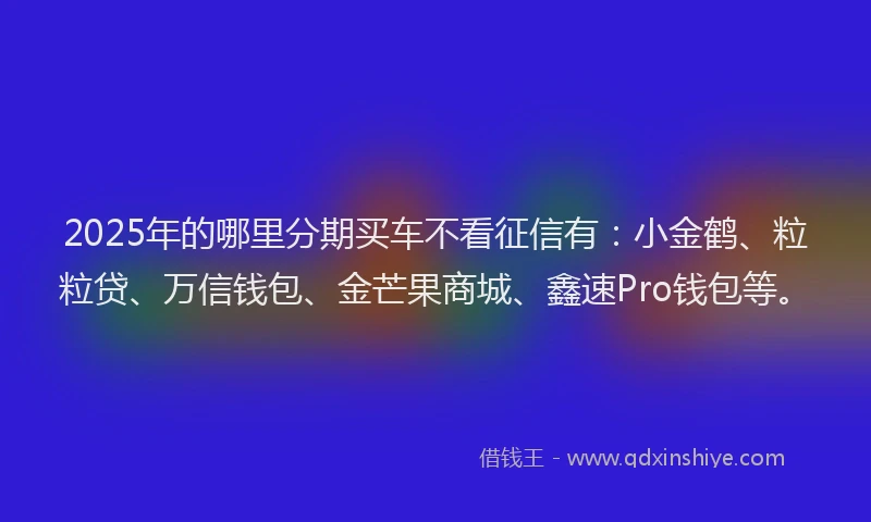2025年的哪里分期买车不看征信有：小金鹤、粒粒贷、万信钱包、金芒果商城、鑫速Pro钱包等。