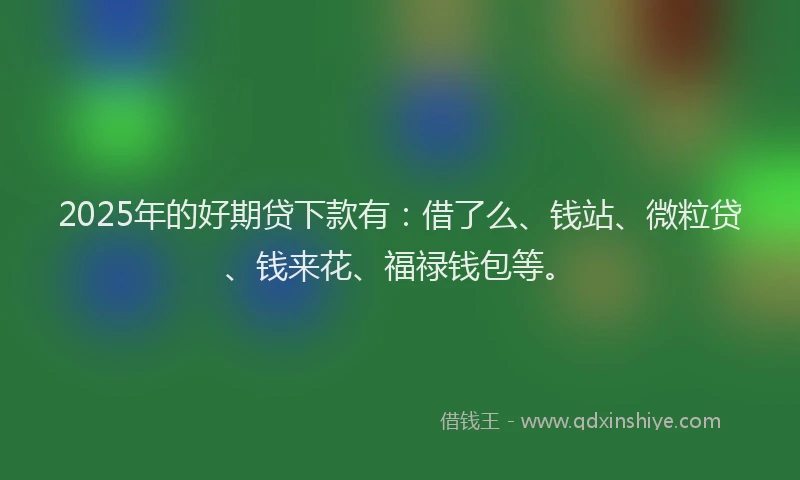 2025年的好期贷下款有：借了么、钱站、微粒贷、钱来花、福禄钱包等。