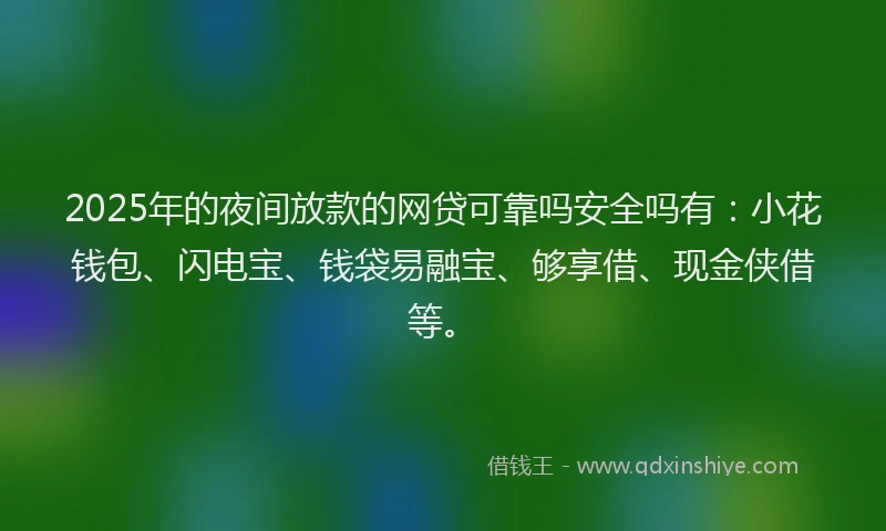 2025年的夜间放款的网贷可靠吗安全吗有：小花钱包、闪电宝、钱袋易融宝、够享借、现金侠借等。