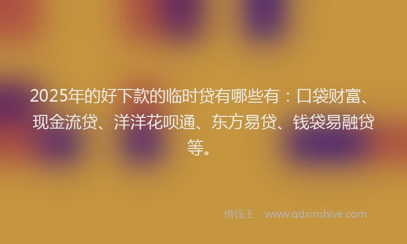 2025年的好下款的临时贷有哪些有：口袋财富、现金流贷、洋洋花呗通、东方易贷、钱袋易融贷等。