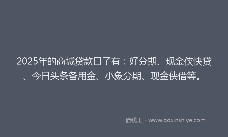 2025年的商城贷款口子有：好分期、现金侠快贷、今日头条备用金、小象分期、现金侠借等。