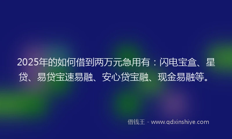 2025年的如何借到两万元急用有：闪电宝盒、星贷、易贷宝速易融、安心贷宝融、现金易融等。