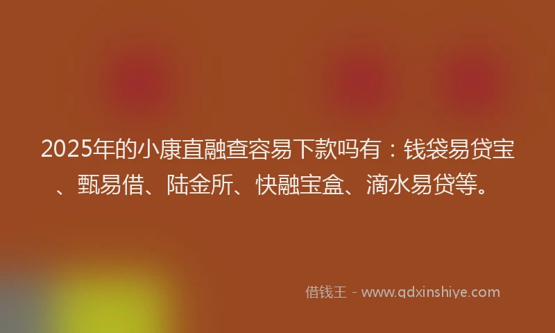 2025年的小康直融查容易下款吗有：钱袋易贷宝、甄易借、陆金所、快融宝盒、滴水易贷等。