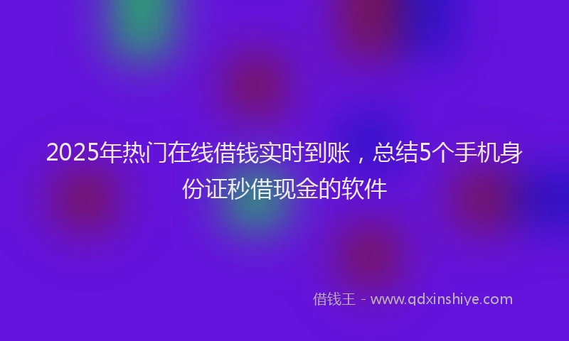 2025年热门在线借钱实时到账，总结5个手机身份证秒借现金的软件
