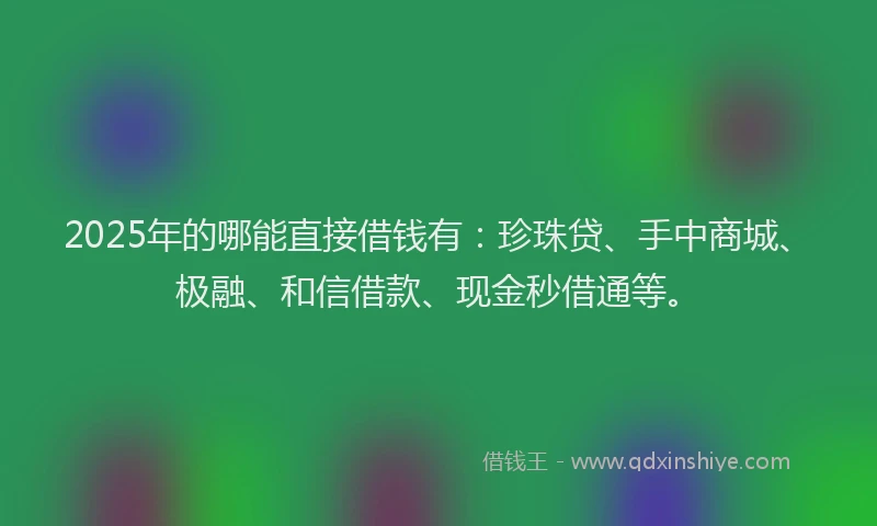 2025年的哪能直接借钱有：珍珠贷、手中商城、极融、和信借款、现金秒借通等。