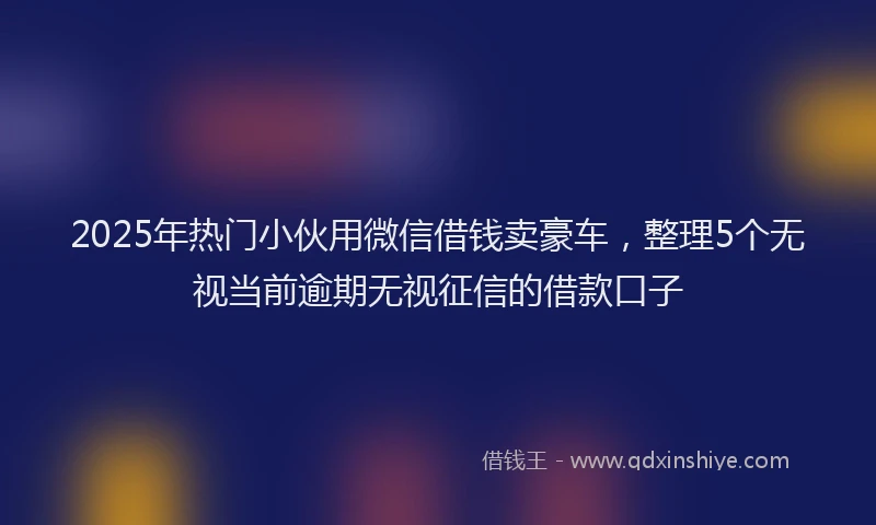 2025年热门小伙用微信借钱卖豪车，整理5个无视当前逾期无视征信的借款口子