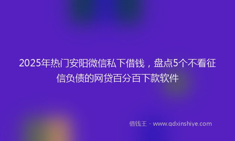 2025年热门安阳微信私下借钱，盘点5个不看征信负债的网贷百分百下款软件