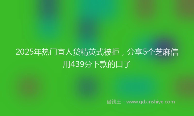 2025年热门宜人贷精英式被拒，分享5个芝麻信用439分下款的口子