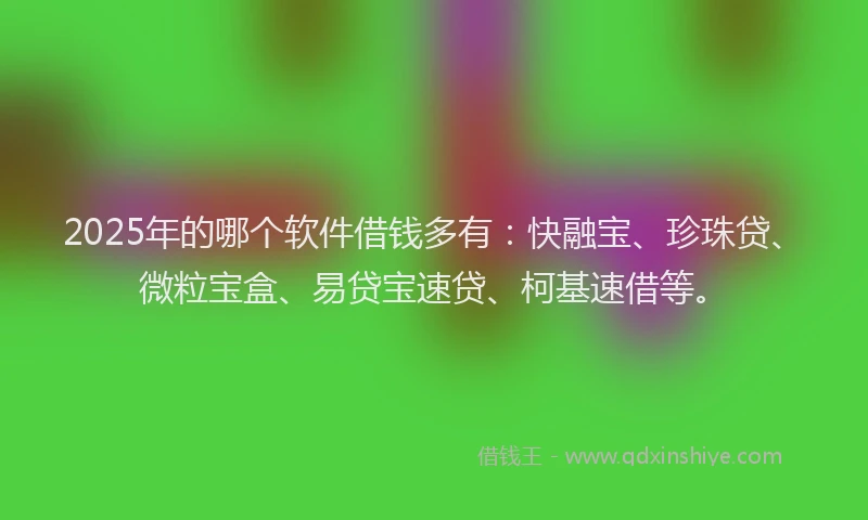 2025年的哪个软件借钱多有：快融宝、珍珠贷、微粒宝盒、易贷宝速贷、柯基速借等。