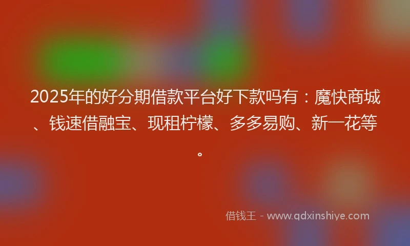 2025年的好分期借款平台好下款吗有：魔快商城、钱速借融宝、现租柠檬、多多易购、新一花等。