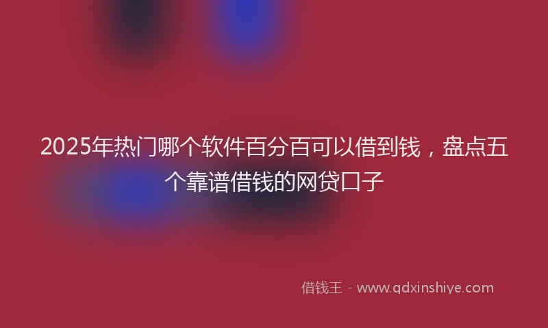2025年热门哪个软件百分百可以借到钱，盘点五个靠谱借钱的网贷口子