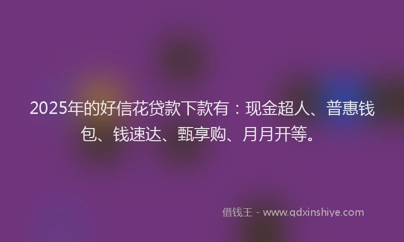2025年的好信花贷款下款有:现金超人、普惠钱包、钱速达、甄享购、月月开等。