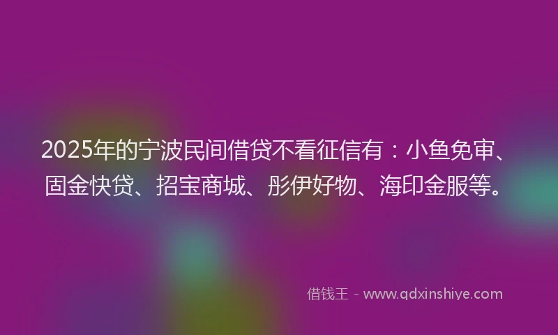 2025年的宁波民间借贷不看征信有：小鱼免审、固金快贷、招宝商城、彤伊好物、海印金服等。