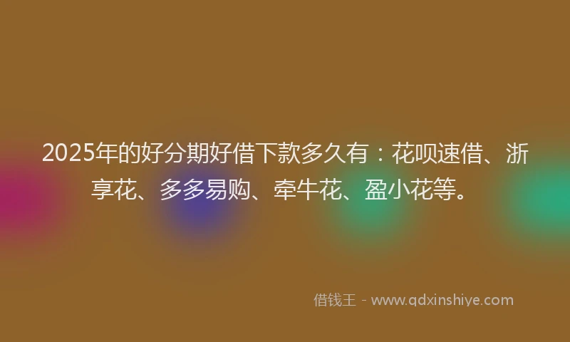 2025年的好分期好借下款多久有：花呗速借、浙享花、多多易购、牵牛花、盈小花等。