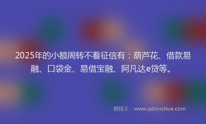2025年的小额周转不看征信有:葫芦花、借款易融、口袋金、易借宝融、阿凡达e贷等。