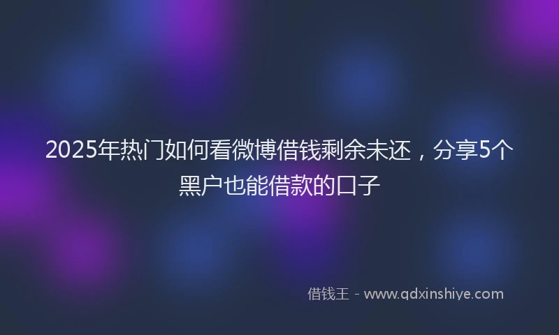 2025年热门如何看微博借钱剩余未还，分享5个黑户也能借款的口子