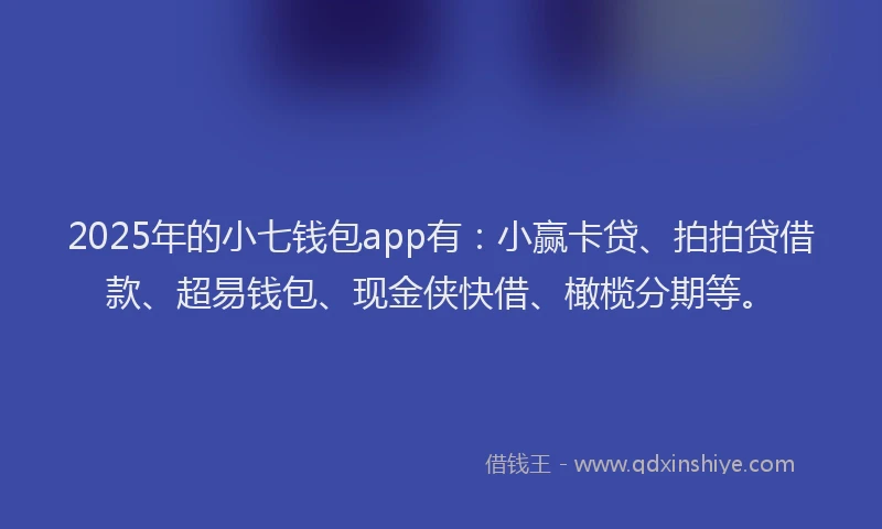 2025年的小七钱包app有：小赢卡贷、拍拍贷借款、超易钱包、现金侠快借、橄榄分期等。