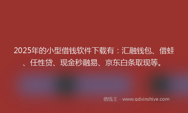 2025年的小型借钱软件下载有:汇融钱包、借蛙、任性贷、现金秒融易、京东白条取现等。