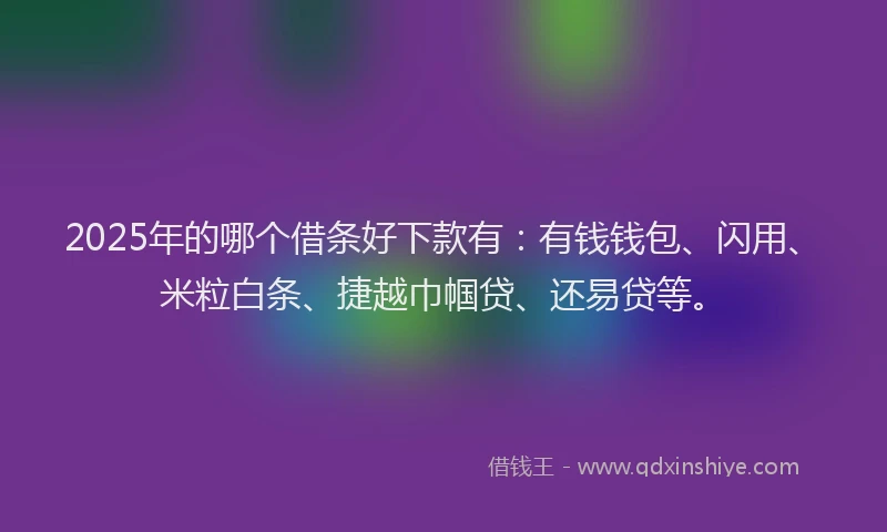 2025年的哪个借条好下款有：有钱钱包、闪用、米粒白条、捷越巾帼贷、还易贷等。