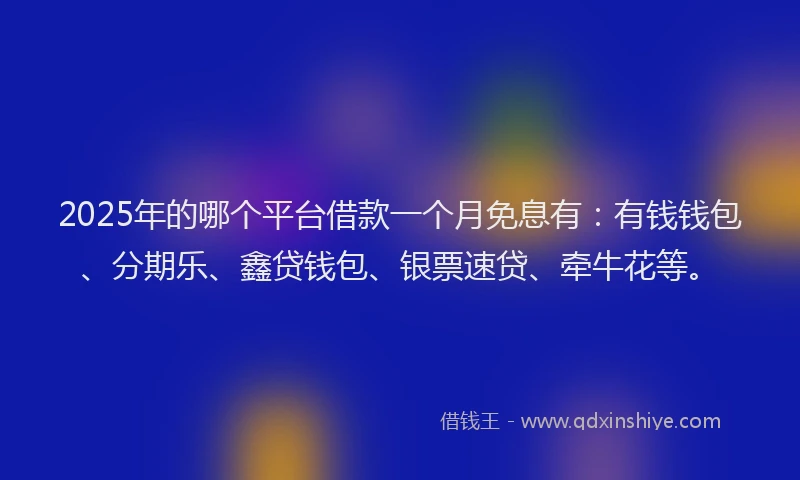 2025年的哪个平台借款一个月免息有：有钱钱包、分期乐、鑫贷钱包、银票速贷、牵牛花等。