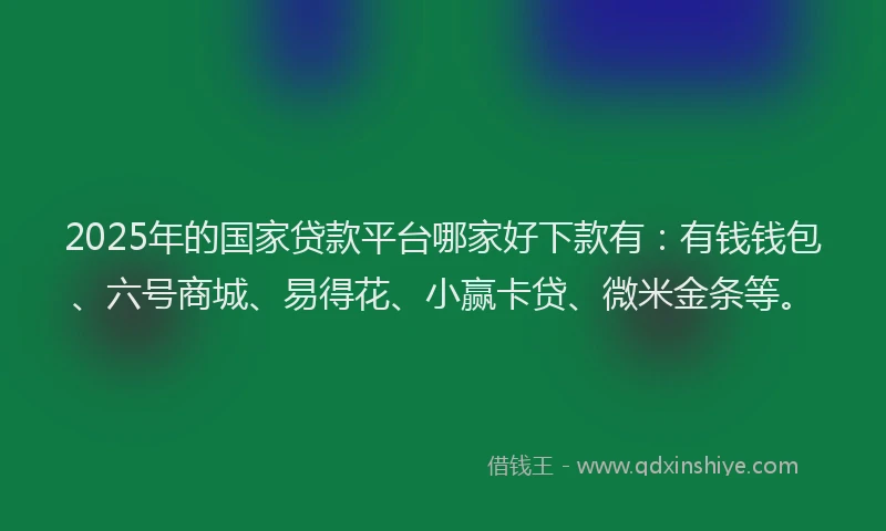 2025年的国家贷款平台哪家好下款有：有钱钱包、六号商城、易得花、小赢卡贷、微米金条等。
