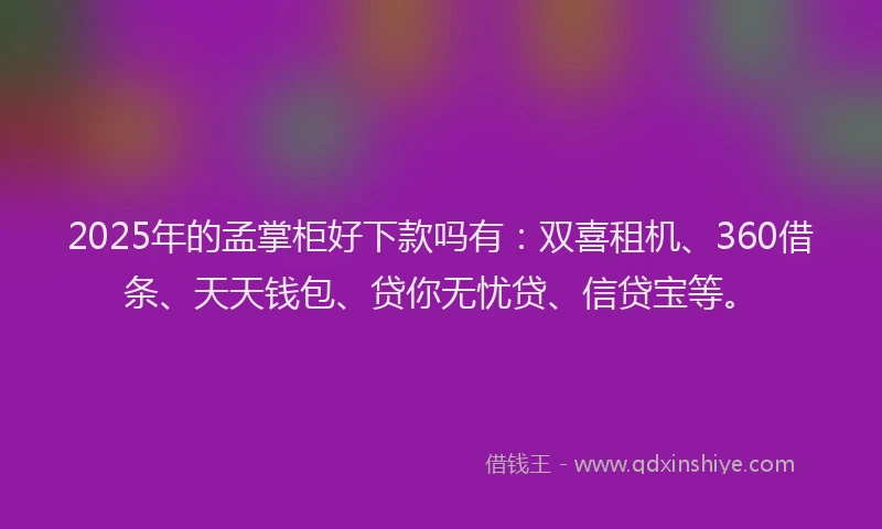 2025年的孟掌柜好下款吗有：双喜租机、360借条、天天钱包、贷你无忧贷、信贷宝等。