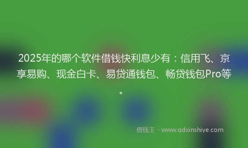 2025年的哪个软件借钱快利息少有：信用飞、京享易购、现金白卡、易贷通钱包、畅贷钱包Pro等。