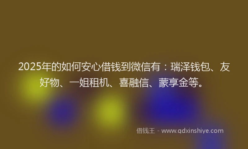 2025年的如何安心借钱到微信有：瑞泽钱包、友好物、一姐租机、喜融信、蒙享金等。
