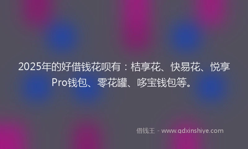 2025年的好借钱花呗有：桔享花、快易花、悦享Pro钱包、零花罐、哆宝钱包等。