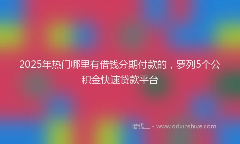 2025年热门哪里有借钱分期付款的，罗列5个公积金快速贷款平台